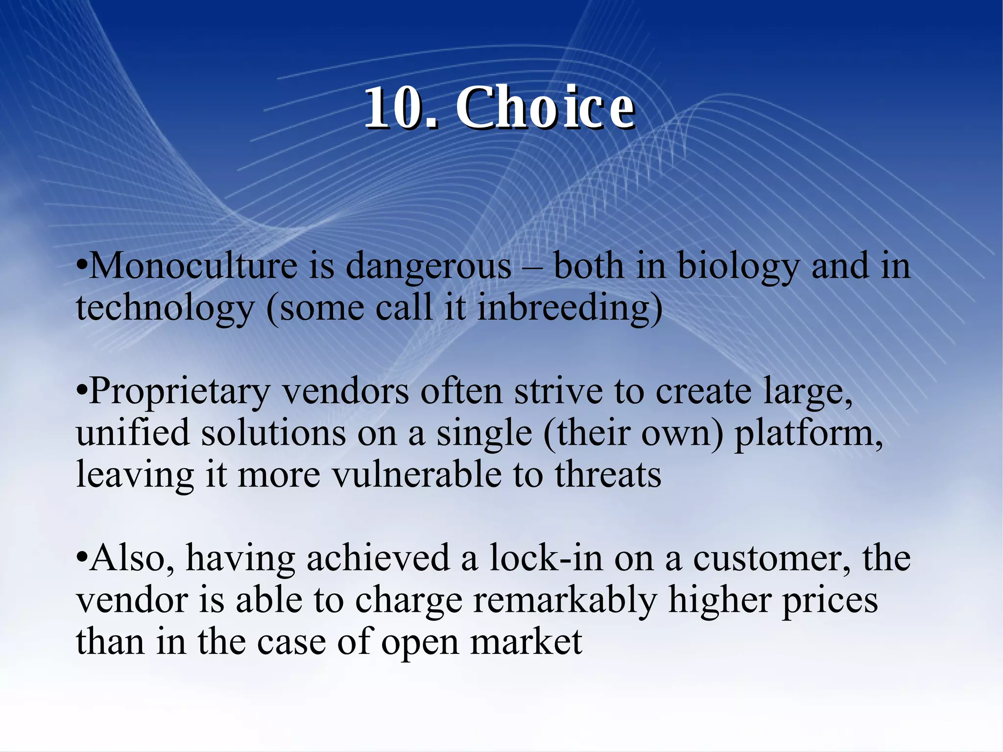 10. Choice Monoculture is dangerous – both in biology and in technology (some call it inbreeding) ‏ Proprietary vendors often strive to create large, unified solutions on a single (their own) platform, leaving it more vulnerable to threats Also, having achieved a lock-in on a customer, the vendor is able to charge remarkably higher prices than in the case of open market 