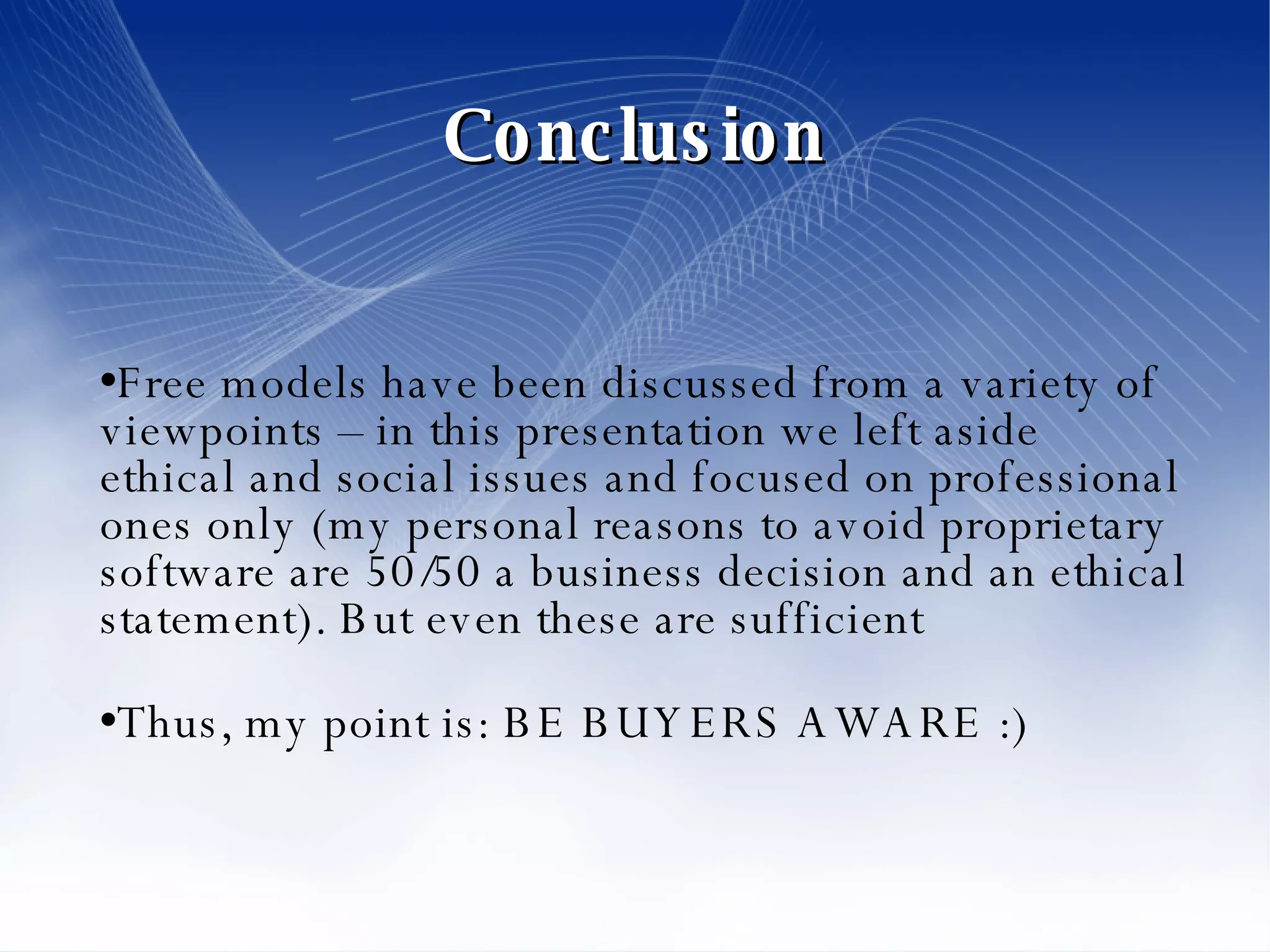 Conclusion Free models have been discussed from a variety of viewpoints – in this presentation we left aside ethical and social issues and focused on professional ones only (my personal reasons to avoid proprietary software are 50/50 a business decision and an ethical statement). But even these are sufficient Thus, my point is: BE BUYERS AWARE :)‏ 