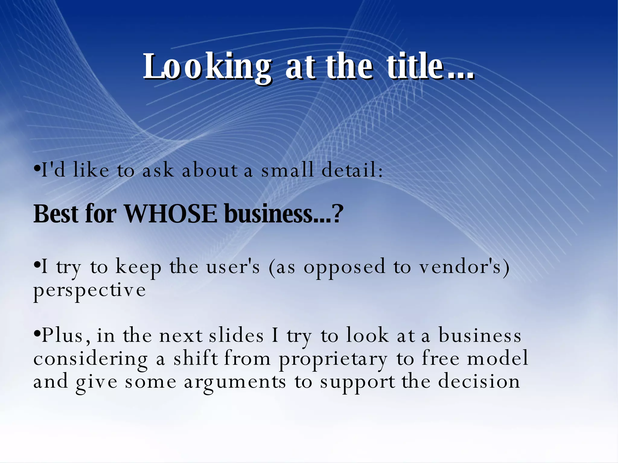 Looking at the title... I'd like to ask about a small detail: Best for WHOSE business...? I try to keep the user's (as opposed to vendor's) perspective Plus, in the next slides I try to look at a business considering a shift from proprietary to free model  and give some arguments to support the decision 