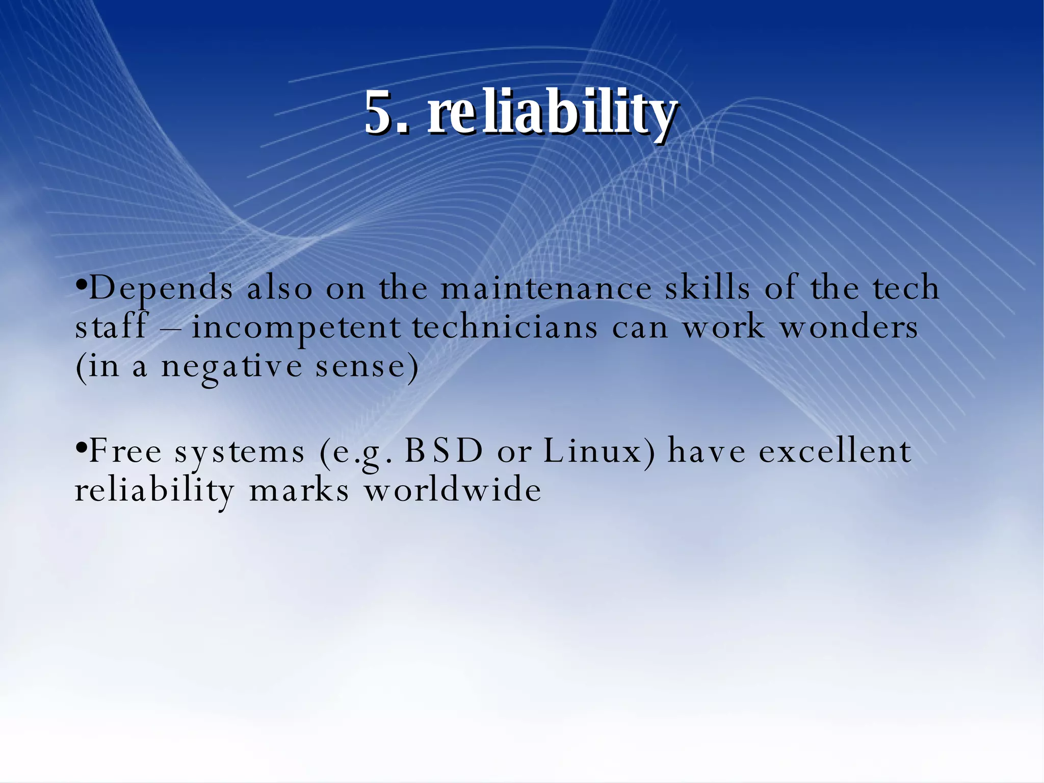 5. reliability Depends also on the maintenance skills of the tech staff – incompetent technicians can work wonders (in a negative sense)‏ Free systems (e.g. BSD or Linux) have excellent reliability marks worldwide 
