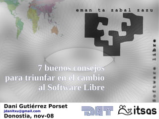 7 buenos consejos
para triunfar en el cambio
         al Software Libre

Dani Gutiérrez Porset
jdanitxu@gmail.com
Donostia, nov-08
 