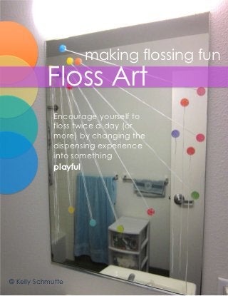 making flossing fun
           Floss Art
             Encourage yourself to
             floss twice a day (or
             more) by changing the
             dispensing experience
             into something
             playful




© Kelly Schmutte
 