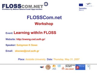 FLOSSCom.net   Workshop   Event :   Learning with/in FLOSS  Website:  http://sweng.csd.auth.gr/ Speaker :   Sulayman K Sowe  Email:   [email_address] Place :  Aristotle University   Date :  Thursday, May 31, 2007                            