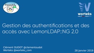 Gestion des authentifcations et des
accès avec LemonLDAP::NG 2.0
28 Janvier 2019
Clément OUDOT @clementoudot
Worteks @worteks_com
 