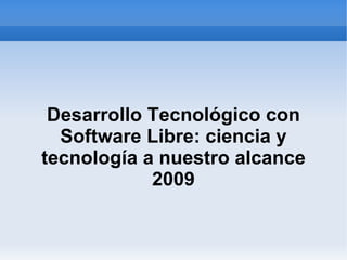 Desarrollo Tecnológico con Software Libre: ciencia y tecnología a nuestro alcance 2009 