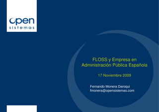 FLOSS y Empresa en
Administración Pública Española

        17 Noviembre 2009

    Fernando Monera Daroqui
    fmonera@opensistemas.com
 