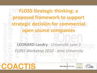 FLOSS Strategic thinking: a
proposed framework to support
strategic decision for commercial
     open source companies

  LEONARD Landry - Université Lyon 2
 FLOSS Workshop 2010 - Jena University
 