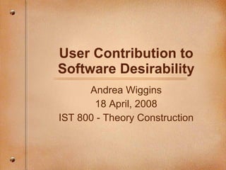 User Contribution to Software Desirability Andrea Wiggins 18 April, 2008 IST 800 - Theory Construction 