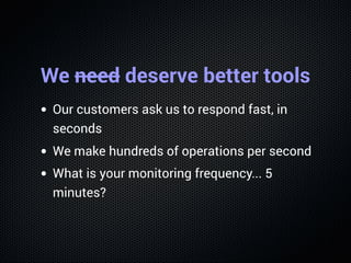 We need deserve better tools
Our customers ask us to respond fast, in
seconds
We make hundreds of operations per second
Wh...