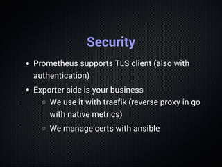 Security
Prometheus supports TLS client (also with
authentication)
Exporter side is your business
We use it with traefik (...