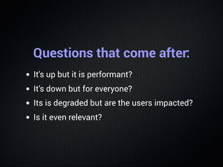 Questions that come after:
It's up but it is performant?
It's down but for everyone?
Its is degraded but are the users imp...