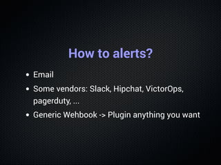 How to alerts?
Email
Some vendors: Slack, Hipchat, VictorOps,
pagerduty, ...
Generic Wehbook -> Plugin anything you want
 