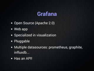 History of Grafana
Grafana is a fork of Kibana 3 ; used to be JS-
Driven.
Now fully featured, requires a database, multi-
...