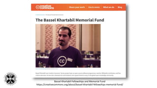Bassel Khartabil Fellowships and Memorial Fund
https://creativecommons.org/about/bassel-khartabil-fellowships-memorial-fund/
 