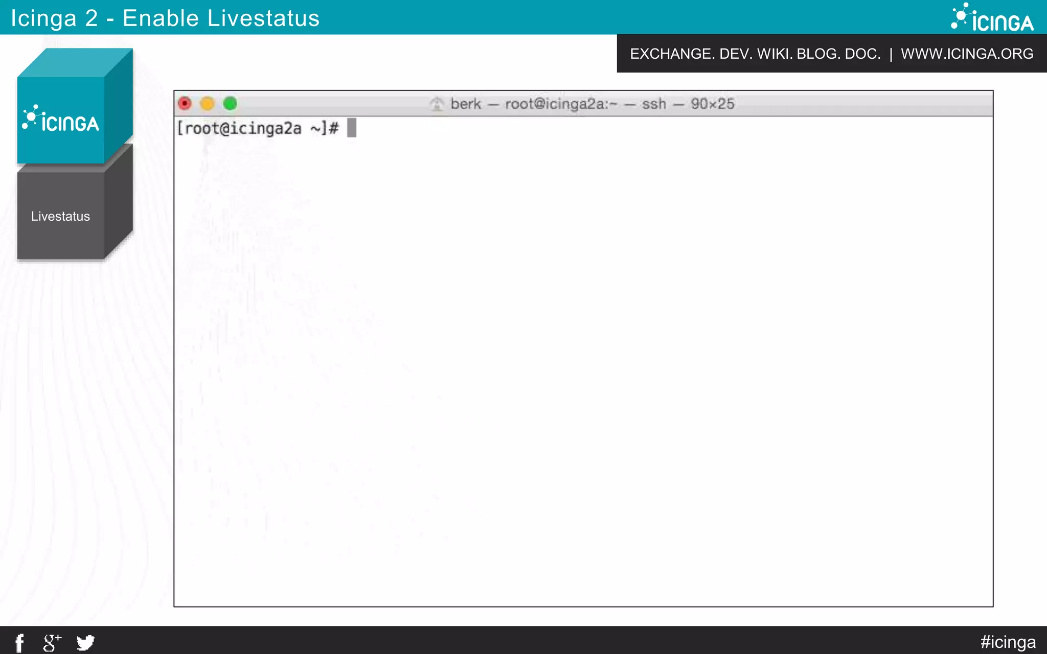 EXCHANGE. DEV. WIKI. BLOG. DOC. | WWW.ICINGA.ORG
Livestatus
Icinga 2 - Enable Livestatus
#icinga
 