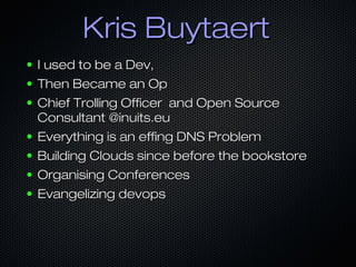 Kris BuytaertKris Buytaert
● I used to be a Dev,I used to be a Dev,
● Then Became an OpThen Became an Op
● Chief Trolling ...