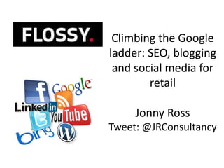 Climbing the Google
ladder: SEO, blogging
and social media for
retail
Jonny Ross
Tweet: @JRConsultancy
 