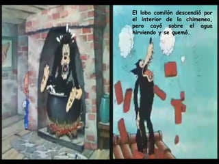 El lobo comilón descendió por el interior de la chimenea, pero cayó sobre el agua hirviendo y se quemó. 