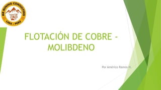 FLOTACIÓN DE COBRE -
MOLIBDENO
Por Américo Ramos H.
 