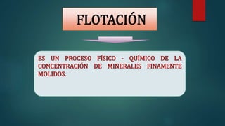 FLOTACIÓN
ES UN PROCESO FÍSICO - QUÍMICO DE LA
CONCENTRACIÓN DE MINERALES FINAMENTE
MOLIDOS.