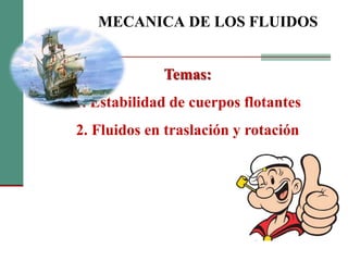 MECANICA DE LOS FLUIDOS
Temas:
1. Estabilidad de cuerpos flotantes
2. Fluidos en traslación y rotación
 