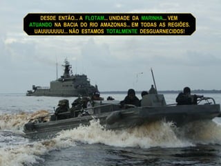 DESDE  ENTÃO... A  FLOTAM ... UNIDADE  DA  MARINHA ... VEM  ATUANDO   NA  BACIA  DO  RIO  AMAZONAS... EM  TODAS  AS  REGIÕES. UAUUUUUUU... NÃO  ESTAMOS  TOTALMENTE   DESGUARNECIDOS! 
