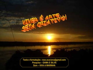 VIVER É ARTE... SEJA CRIATIVO! Texto e formatação– rose.acaciana@gmail.com Pesquisa – GAMA E SILVA Som – VIVA A MARINHA 
