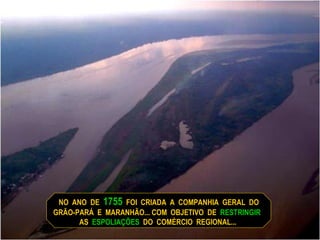 NO  ANO  DE  1755   FOI  CRIADA  A  COMPANHIA  GERAL  DO GRÃO-PARÁ  E  MARANHÃO... COM  OBJETIVO  DE  RESTRINGIR  AS  ESPOLIAÇÕES   DO  COMÉRCIO  REGIONAL...  