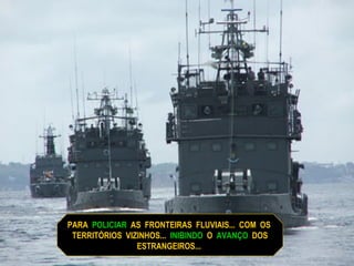 PARA  POLICIAR   AS  FRONTEIRAS  FLUVIAIS...  COM  OS  TERRITÓRIOS  VIZINHOS...  INIBINDO   O  AVANÇO  DOS  ESTRANGEIROS...  