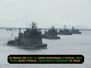 EM  MEADOS  DOS  ANOS  70 ... FORAM  INCORPORADOS  À  FLOTILHA...  CINCO  NOVOS   NAVIOS  PATRULHA...  PROJETADOS   E  CONSTRUÍDOS   NO  BRASIL ! 