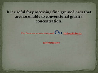 It is useful for processing fine-grained ores that
are not enable to conventional gravity
concentration.
The flotation process is depend On Hydrophobicity
???????????????
 