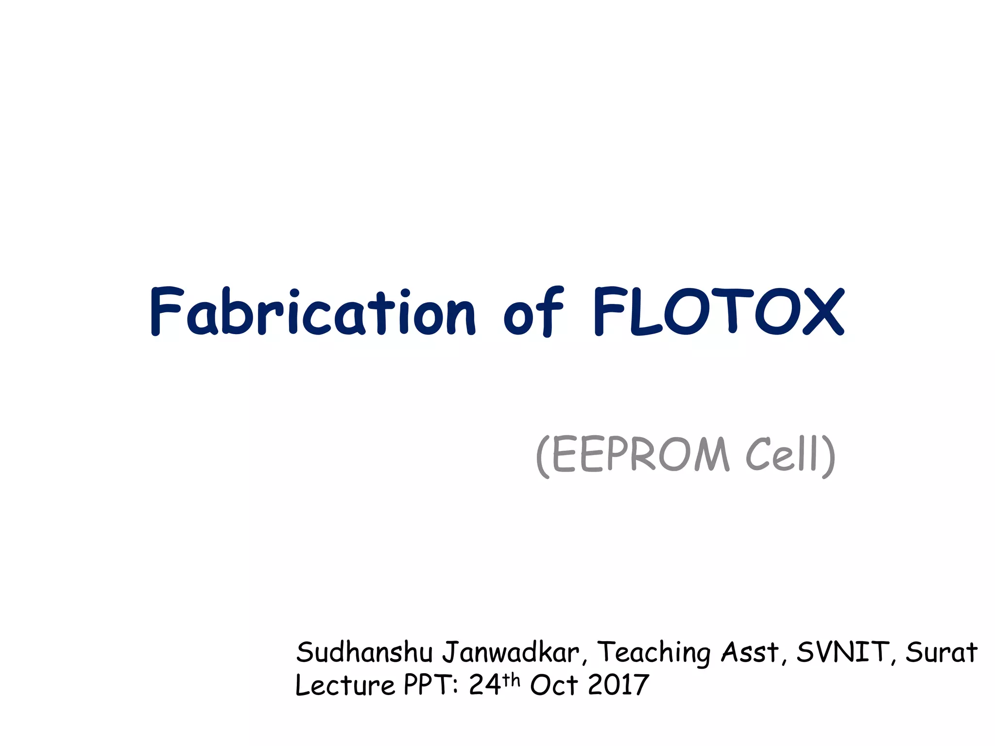 Fabrication of FLOTOX
(EEPROM Cell)
Sudhanshu Janwadkar, Teaching Asst, SVNIT, Surat
Lecture PPT: 24th Oct 2017
 