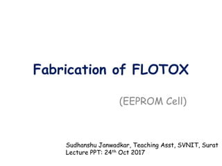 Fabrication of FLOTOX
(EEPROM Cell)
Sudhanshu Janwadkar, Teaching Asst, SVNIT, Surat
Lecture PPT: 24th Oct 2017
 