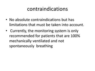 contraindications
• No absolute contraindications but has
limitations that must be taken into account.
• Currently, the monitoring system is only
recommended for patients that are 100%
mechanically ventilated and not
spontaneously breathing
 