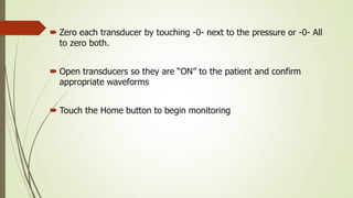  Zero each transducer by touching -0- next to the pressure or -0- All
to zero both.
 Open transducers so they are “ON” to the patient and confirm
appropriate waveforms
 Touch the Home button to begin monitoring
 