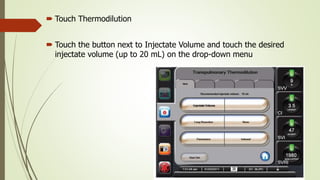  Touch Thermodilution
 Touch the button next to Injectate Volume and touch the desired
injectate volume (up to 20 mL) on the drop-down menu
 