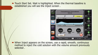  Touch Start Set. Wait is highlighted. When the thermal baseline is
established you will see the Inject screen .
 When Inject appears on the screen, use a rapid, smooth, continuous
method to inject the cold solution with the volume amount previously
selected .
 