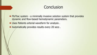 Conclusion
 FloTrac system - a minimally invasive solution system that provides
dynamic and flow-based hemodynamic parameters.
 Uses Patients arterial waveform for analysis .
 Automatically provides results every 20 secs .
 
