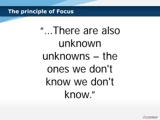 The principle of Focus


          “…There are also
              unknown
           unknowns – the
            ones we don't
            know we don't
               know.”
 