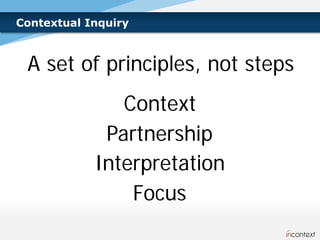 Contextual Inquiry



 A set of principles, not steps
               Context
             Partnership
            Interpretation
                Focus
 