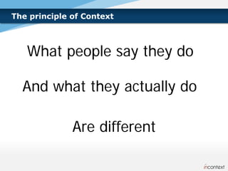 The principle of Context



   What people say they do

  And what they actually do

              Are different
 