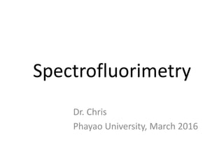 Spectrofluorimetry
Dr. Chris
Phayao University, March 2016
 