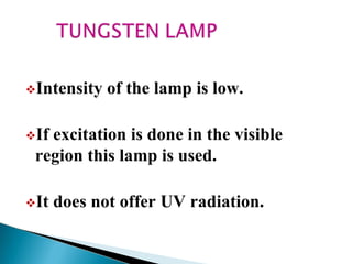 Intensity of the lamp is low.
If excitation is done in the visible
region this lamp is used.
It does not offer UV radiation.
 