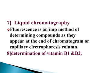 7] Liquid chromatography
Fluorescence is an imp method of
determining compounds as they
appear at the end of chromatogram or
capillary electrophoresis column.
8]determination of vitamin B1 &B2.
 