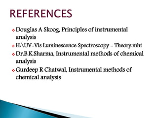 Douglas A Skoog, Principles of instrumental
analysis
 H:UV-Vis Luminescence Spectroscopy - Theory.mht
Dr.B.K.Sharma, Instrumental methods of chemical
analysis
Gurdeep R Chatwal, Instrumental methods of
chemical analysis
 