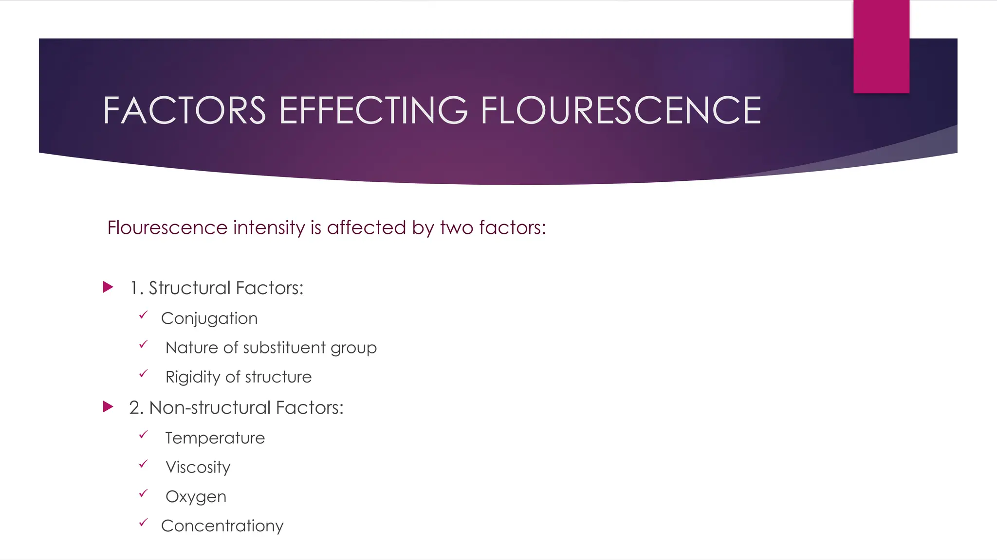 FACTORS EFFECTING FLOURESCENCE
Flourescence intensity is affected by two factors:
 1. Structural Factors:
 Conjugation
 Nature of substituent group
 Rigidity of structure
 2. Non-structural Factors:
 Temperature
 Viscosity
 Oxygen
 Concentrationy
 
