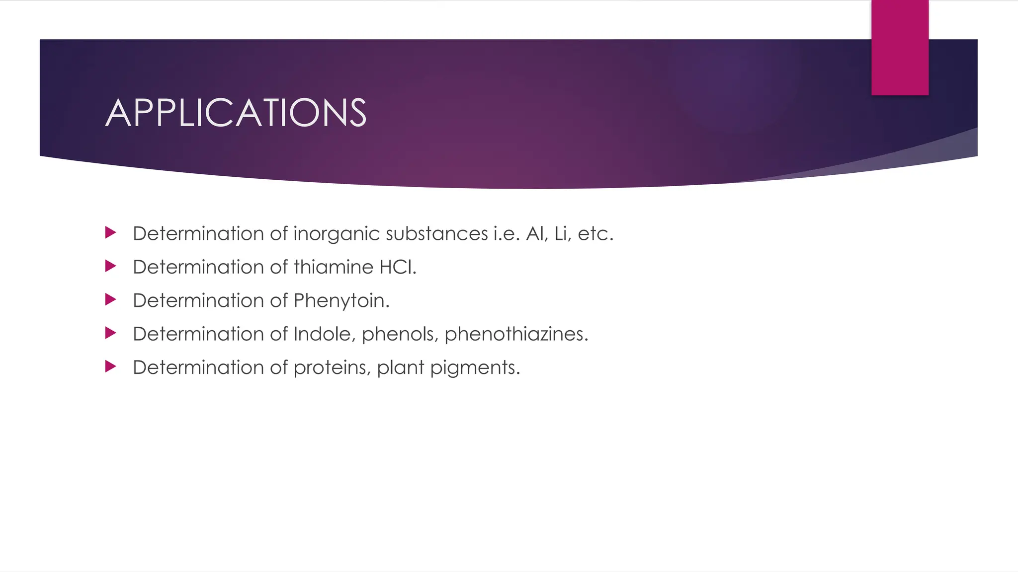 APPLICATIONS
 Determination of inorganic substances i.e. Al, Li, etc.
 Determination of thiamine HCl.
 Determination of Phenytoin.
 Determination of Indole, phenols, phenothiazines.
 Determination of proteins, plant pigments.
 