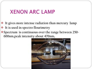  It gives more intense radiation than mercury lamp
 It is used in spectro flourimetry
Spectrum is continuous over the range between 250-
600nm,peak intensity about 470nm.
 