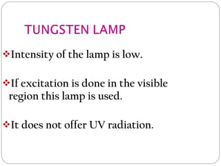 Intensity of the lamp is low.
If excitation is done in the visible
region this lamp is used.
It does not offer UV radiation.
 