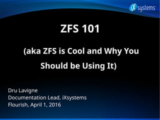 ZFS 101
(aka ZFS is Cool and Why You
Should be Using It)
Dru Lavigne
Documentation Lead, iXsystems
Flourish, April 1, 2016
 